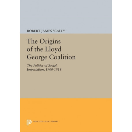 The Origins of the Lloyd George Coalition: The Politics of Social Imperialism, 1900-1918