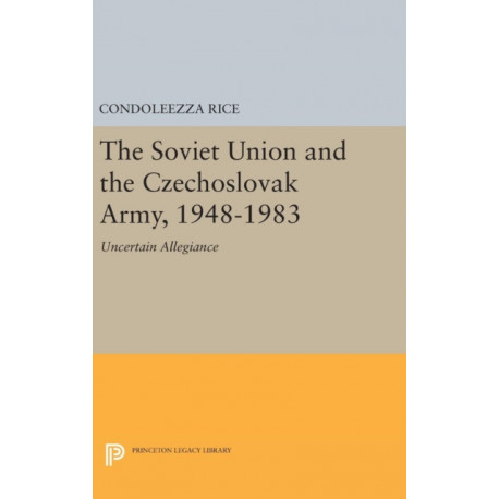 The Soviet Union and the Czechoslovak Army, 1948-1983: Uncertain Allegiance