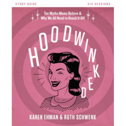 Hoodwinked Bible Study Guide: Ten Myths Moms Believe and   Why We All Need to Knock It Off
