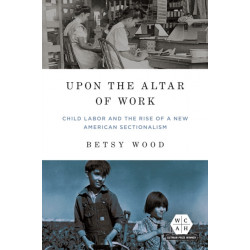 Upon the Altar of Work: Child Labor and the Rise of a New American Sectionalism