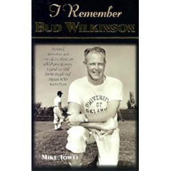 I Remember Bud Wilkinson: Personal Memories and Anecdotes about an Oklahoma Sooners Legend as Told by the People and Players Who Knew Him