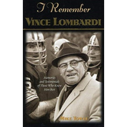 I Remember Vince Lombardi: Personal Memories of and Testimonials to Football's First Super Bowl Championship Coach, as Told by the People and Players Who Knew Him