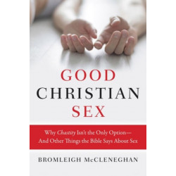 Good Christian Sex: Why Chastity Is Not the Only Option - And Other Things the Bible Says About Sex: Why Chastity Is Not the Only Option - And Other Things the Bible Says About Sex
