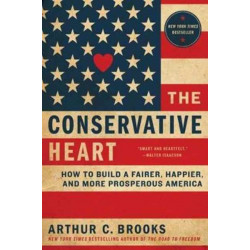 The Conservative Heart: How To Build A Fairer, Happier, And More Prosperous America: How To Build A Fairer, Happier, And More Prosperous America