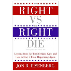 Right Vs The Right To Die: Lessons From The Terri Schiavo Case And How T o Stop It From Happening Again: Lessons From The Terri Schiavo Case And How T o Stop It From Happening Again