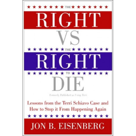Right Vs The Right To Die: Lessons From The Terri Schiavo Case And How T o Stop It From Happening Again: Lessons From The Terri Schiavo Case And How T o Stop It From Happening Again