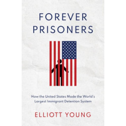 Forever Prisoners: How the United States Made the World's Largest Immigrant Detention System