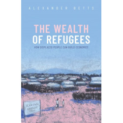 The Wealth of Refugees: How Displaced People Can Build Economies