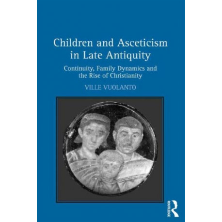 Children and Asceticism in Late Antiquity: Continuity, Family Dynamics and the Rise of Christianity