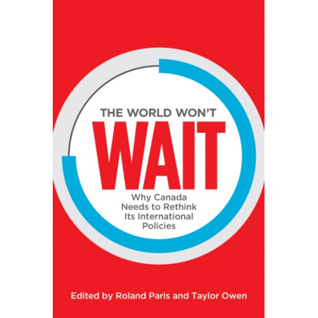 The World Won't Wait: Why Canada Needs to Rethink Its International Policies