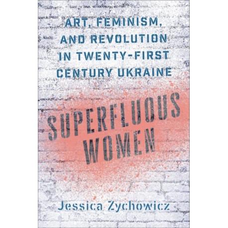 Superfluous Women: Art, Feminism, and Revolution in Twenty-First-Century Ukraine
