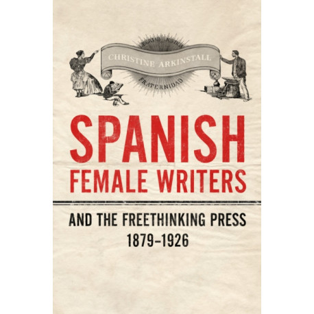 Spanish Female Writers and the Freethinking Press, 1879-1926