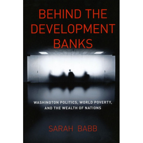 Behind the Development Banks: Washington Politics, World Poverty, and the Wealth of Nations