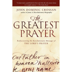 The Greatest Prayer: Rediscovering the Revolutionary Message of the Lord 's Prayer: Rediscovering the Revolutionary Message of the Lord 's Prayer