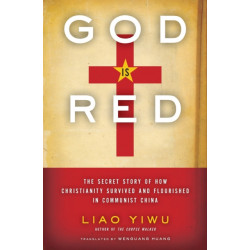 God Is Red: The Secret Story of How Christianity Survived and Flourished in Communist China: The Secret Story of How Christianity Survived and Flourished in Communist China