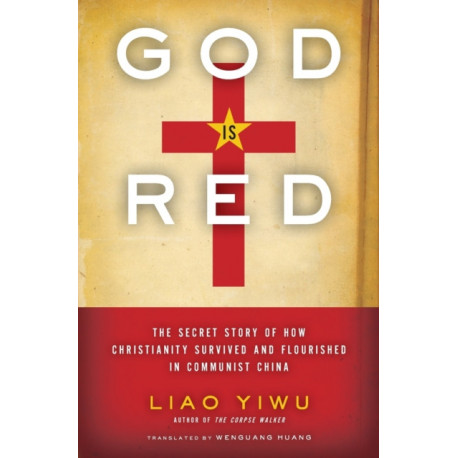 God Is Red: The Secret Story of How Christianity Survived and Flourished in Communist China: The Secret Story of How Christianity Survived and Flourished in Communist China