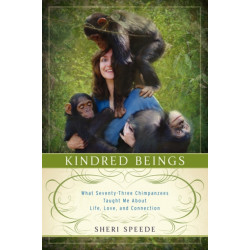 Kindred Beings: What Seventy-Three Chimpanzees Taught Me About Life, Love, and Connection: What Seventy-Three Chimpanzees Taught Me About Life, Love, and Connection