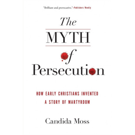 The Myth of Persecution: How Early Christians Invented a Story of Martyrdom: How Early Christians Invented a Story of Martyrdom