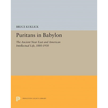 Puritans in Babylon: The Ancient Near East and American Intellectual Life, 1880-1930