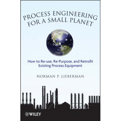 Process Engineering for a Small Planet: How to Reuse, Re-Purpose, and Retrofit Existing Process Equipment