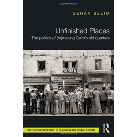 Unfinished Places: The Politics of (Re)making Cairo’s Old Quarters: The politics of (re)making Cairo's old quarters