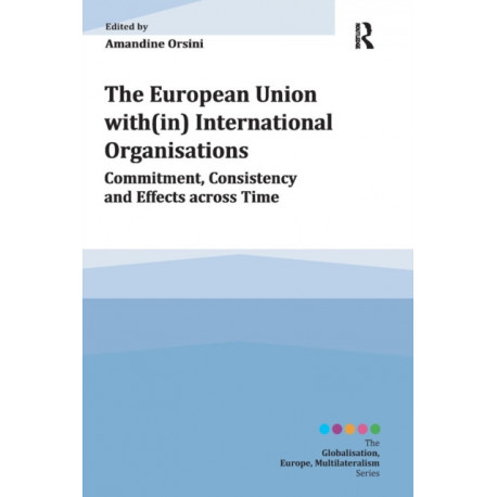 The European Union with(in) International Organisations: Commitment, Consistency and Effects across Time