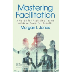Mastering Facilitation: A Guide for Assisting Teams and Achieving Great Outcomes
