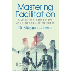 Mastering Facilitation: A Guide for Assisting Teams and Achieving Great Outcomes