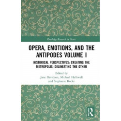 Opera, Emotion, and the Antipodes Volume I: Historical Perspectives: Creating the Metropolis- Delineating the Other