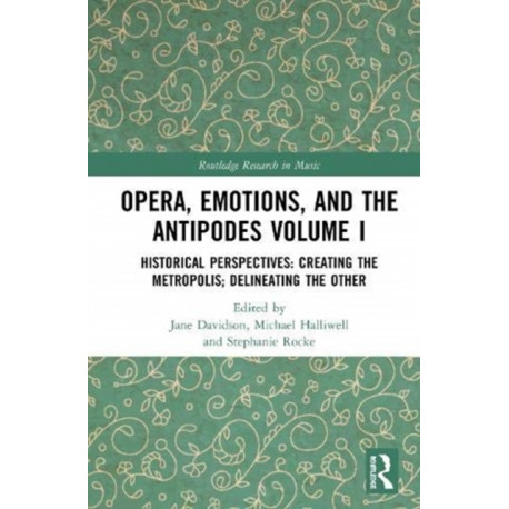 Opera, Emotion, and the Antipodes Volume I: Historical Perspectives: Creating the Metropolis- Delineating the Other