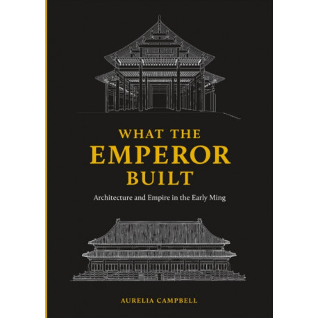 What the Emperor Built: Architecture and Empire in the Early Ming