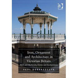 Iron, Ornament and Architecture in Victorian Britain: Myth and Modernity, Excess and Enchantment