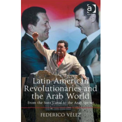 Latin American Revolutionaries and the Arab World: From the Suez Canal to the Arab Spring