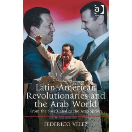 Latin American Revolutionaries and the Arab World: From the Suez Canal to the Arab Spring