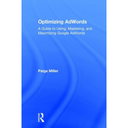 Optimizing AdWords: A Guide to Using, Mastering, and Maximizing Google AdWords