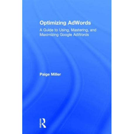 Optimizing AdWords: A Guide to Using, Mastering, and Maximizing Google AdWords