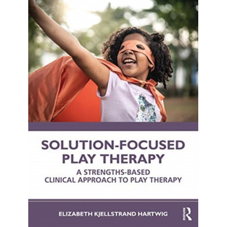 Solution-Focused Play Therapy: A Strengths-Based Clinical Approach to Play Therapy