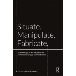 Situate, Manipulate, Fabricate: An Anthology of the Influences on Architectural Design and Production