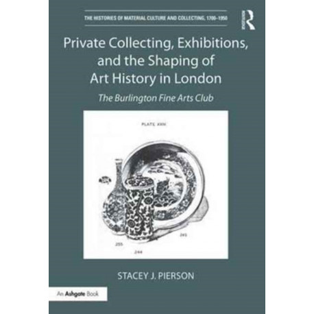 Private Collecting, Exhibitions, and the Shaping of Art History in London: The Burlington Fine Arts Club