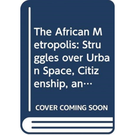 The African Metropolis: Struggles over Urban Space, Citizenship, and Rights to the City