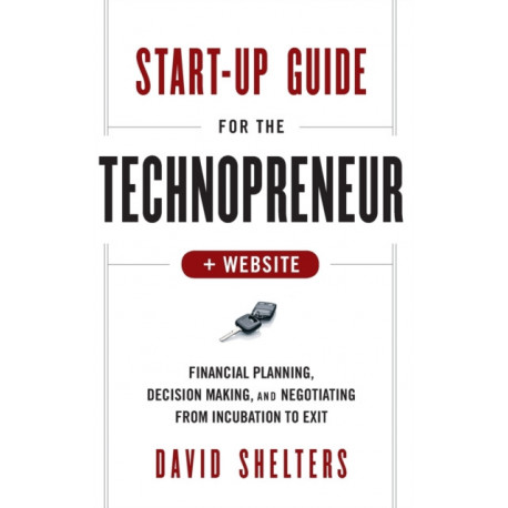 Start-Up Guide for the Technopreneur, + Website: Financial Planning, Decision Making, and Negotiating from Incubation to Exit