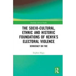 The Socio-Cultural, Ethnic and Historic Foundations of Kenya’s Electoral Violence: Democracy on Fire