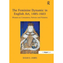 The Feminine Dynamic in English Art, 1485–1603: Women as Consumers, Patrons and Painters