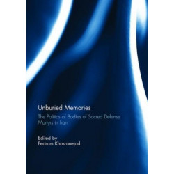 Unburied Memories: The Politics of Bodies of Sacred Defense Martyrs in Iran: The Politics of Bodies of Sacred Defense Martyrs in Iran