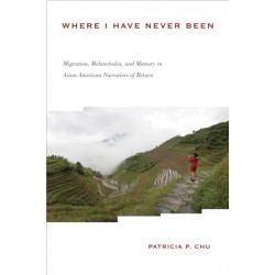 Where I Have Never Been: Migration, Melancholia, and Memory in Asian American Narratives of Return