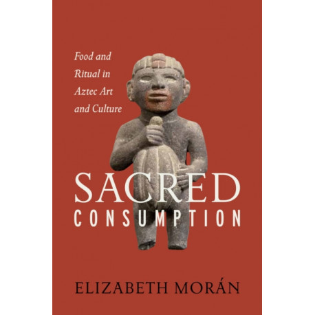 Sacred Consumption: Food and Ritual in Aztec Art and Culture