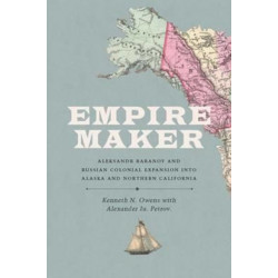 Empire Maker: Aleksandr Baranov and Russian Colonial Expansion Into Alaska and Northern California