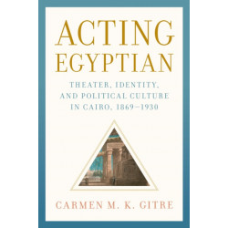 Acting Egyptian: Theater, Identity, and Political Culture in Cairo, 1869–1930