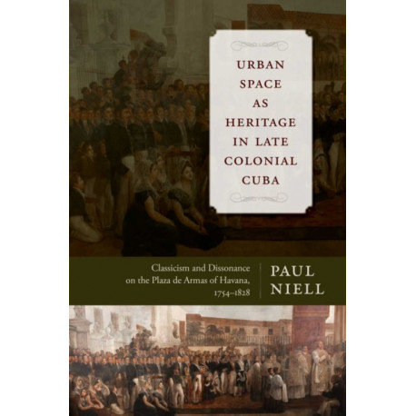 Urban Space As Heritage in Late Colonial Cuba: Classicism and Dissonance on the Plaza De Armas of Havana, 1754-1828