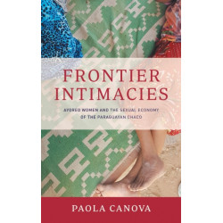 Frontier Intimacies: Ayoreo Women and the Sexual Economy of the Paraguayan Chaco